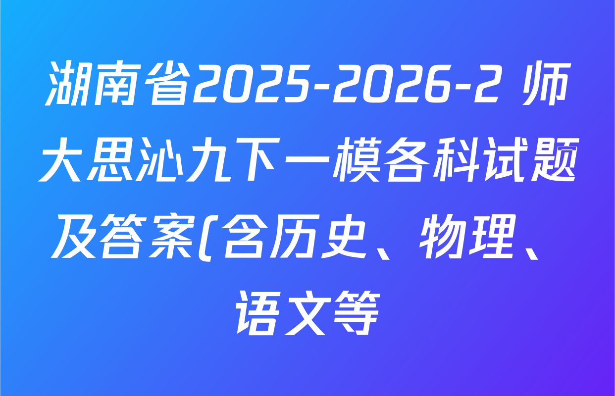 湖南省2025-2026-2 师大思沁九下一模各科试题及答案(含历史、物理、语文等) 湖南省2025-2026-2 师大思沁九下一模各科试题及答案(含历史、物理、语文等)